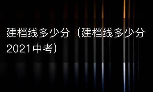 建档线多少分（建档线多少分2021中考）