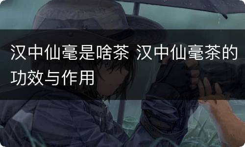 汉中仙毫是啥茶 汉中仙毫茶的功效与作用