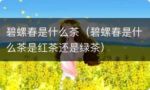 碧螺春是什么茶（碧螺春是什么茶是红茶还是绿茶）