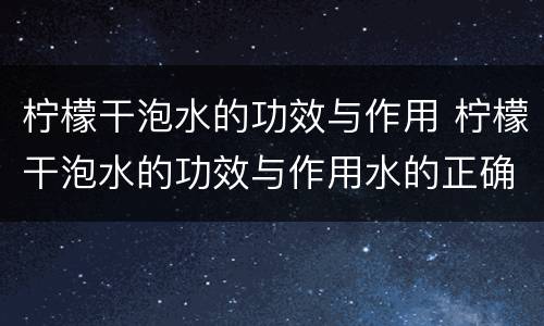 柠檬干泡水的功效与作用 柠檬干泡水的功效与作用水的正确泡法美白