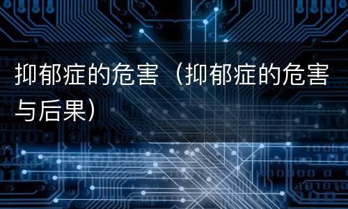 抑郁症的危害（抑郁症的危害与后果）