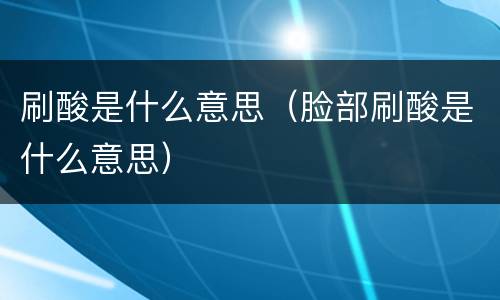 刷酸是什么意思（脸部刷酸是什么意思）
