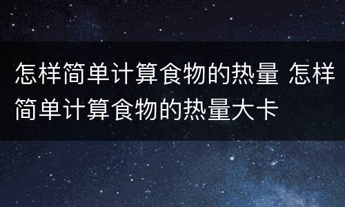 怎样简单计算食物的热量 怎样简单计算食物的热量大卡