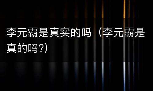 李元霸是真实的吗（李元霸是真的吗?）