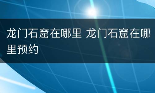 龙门石窟在哪里 龙门石窟在哪里预约
