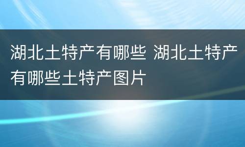 湖北土特产有哪些 湖北土特产有哪些土特产图片