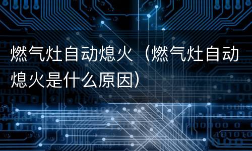 燃气灶自动熄火（燃气灶自动熄火是什么原因）