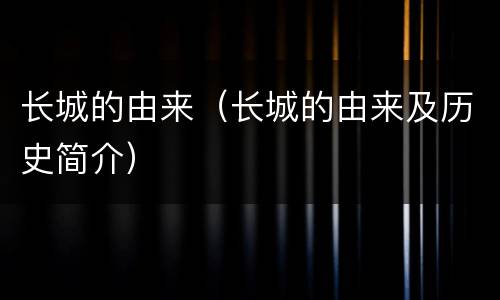 长城的由来（长城的由来及历史简介）