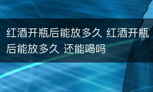 红酒开瓶后能放多久 红酒开瓶后能放多久 还能喝吗