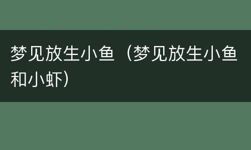 梦见放生小鱼（梦见放生小鱼和小虾）