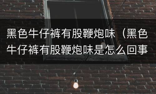 黑色牛仔裤有股鞭炮味（黑色牛仔裤有股鞭炮味是怎么回事?）