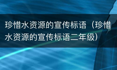 珍惜水资源的宣传标语（珍惜水资源的宣传标语二年级）