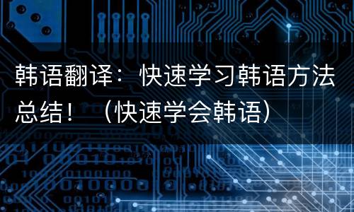 韩语翻译：快速学习韩语方法总结！（快速学会韩语）