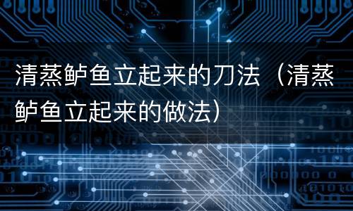 清蒸鲈鱼立起来的刀法（清蒸鲈鱼立起来的做法）