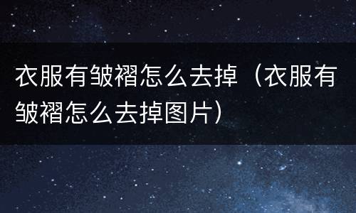 衣服有皱褶怎么去掉（衣服有皱褶怎么去掉图片）