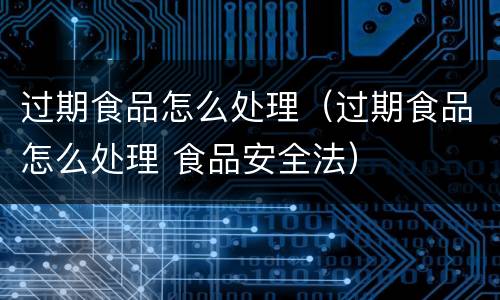 过期食品怎么处理（过期食品怎么处理 食品安全法）