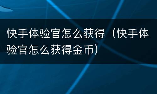 快手体验官怎么获得（快手体验官怎么获得金币）