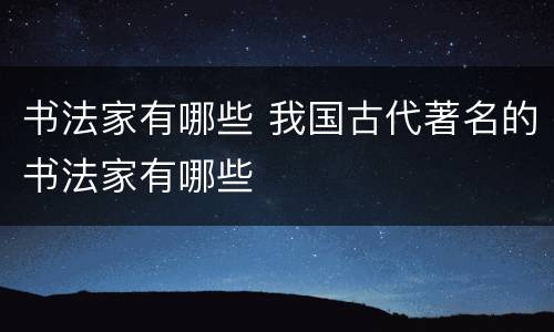 书法家有哪些 我国古代著名的书法家有哪些