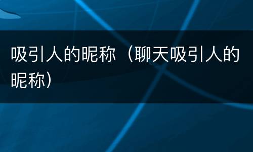 吸引人的昵称（聊天吸引人的昵称）