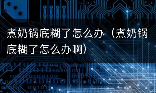 煮奶锅底糊了怎么办（煮奶锅底糊了怎么办啊）