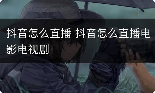 抖音怎么直播 抖音怎么直播电影电视剧