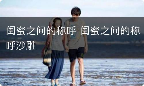 闺蜜之间的称呼 闺蜜之间的称呼沙雕