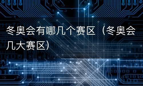冬奥会有哪几个赛区（冬奥会几大赛区）
