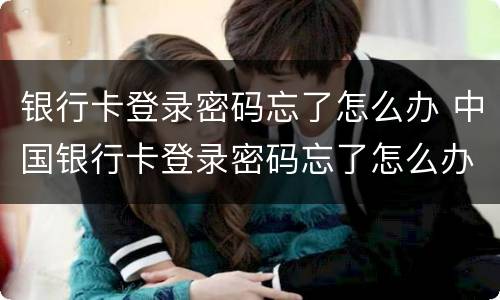 银行卡登录密码忘了怎么办 中国银行卡登录密码忘了怎么办