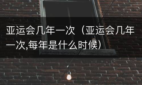 亚运会几年一次（亚运会几年一次,每年是什么时候）