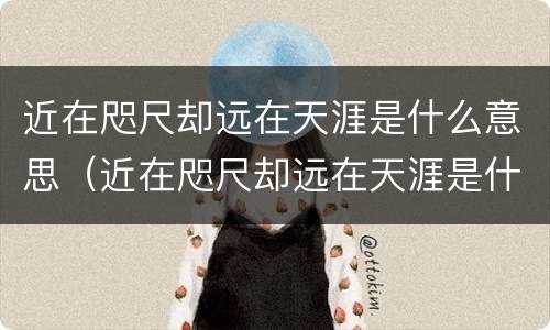 近在咫尺却远在天涯是什么意思（近在咫尺却远在天涯是什么意思全文）
