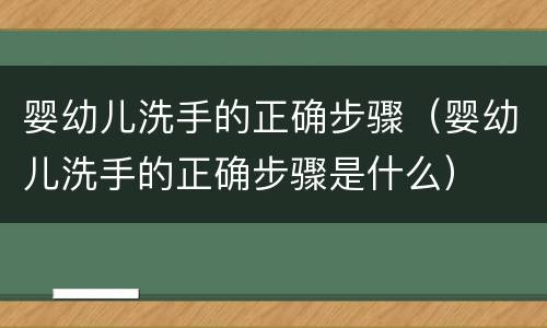 婴幼儿洗手的正确步骤（婴幼儿洗手的正确步骤是什么）