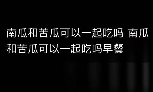 南瓜和苦瓜可以一起吃吗 南瓜和苦瓜可以一起吃吗早餐