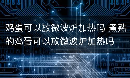 鸡蛋可以放微波炉加热吗 煮熟的鸡蛋可以放微波炉加热吗