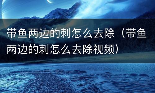 带鱼两边的刺怎么去除（带鱼两边的刺怎么去除视频）