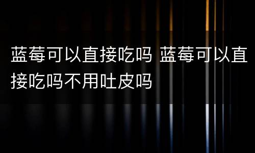 蓝莓可以直接吃吗 蓝莓可以直接吃吗不用吐皮吗