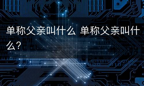 单称父亲叫什么 单称父亲叫什么?