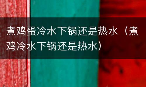 煮鸡蛋冷水下锅还是热水（煮鸡冷水下锅还是热水）