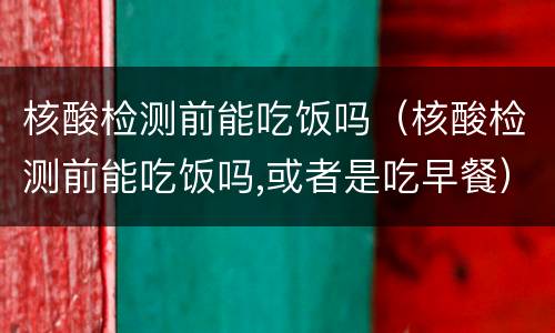 核酸检测前能吃饭吗（核酸检测前能吃饭吗,或者是吃早餐）