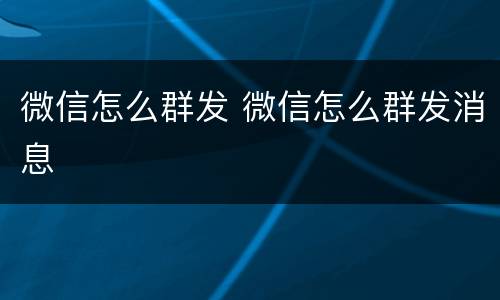 微信怎么群发 微信怎么群发消息
