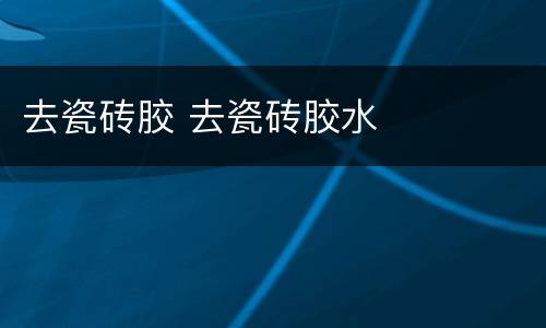 去瓷砖胶 去瓷砖胶水