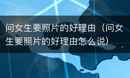 问女生要照片的好理由（问女生要照片的好理由怎么说）