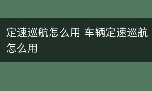 定速巡航怎么用 车辆定速巡航怎么用