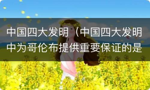 中国四大发明（中国四大发明中为哥伦布提供重要保证的是）