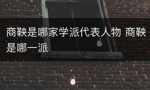 商鞅是哪家学派代表人物 商鞅是哪一派