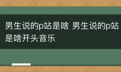 男生说的p站是啥 男生说的p站是啥开头音乐