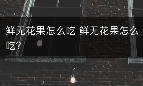 鲜无花果怎么吃 鲜无花果怎么吃?