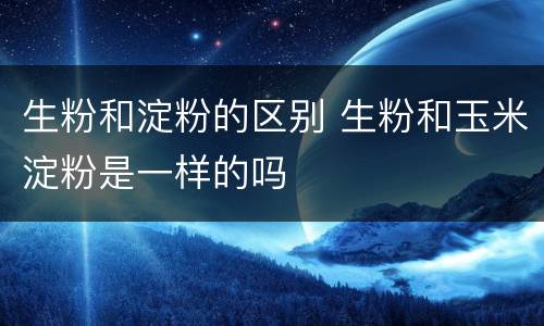 生粉和淀粉的区别 生粉和玉米淀粉是一样的吗