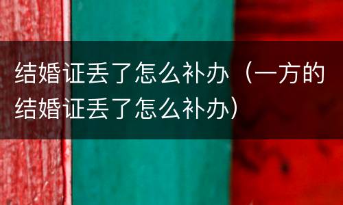 结婚证丢了怎么补办（一方的结婚证丢了怎么补办）