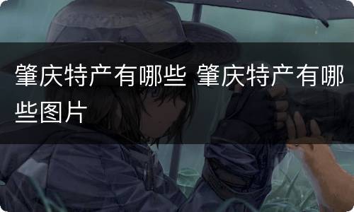 肇庆特产有哪些 肇庆特产有哪些图片