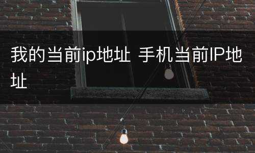 我的当前ip地址 手机当前IP地址
